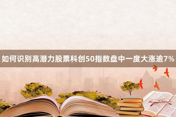 如何识别高潜力股票科创50指数盘中一度大涨逾7%