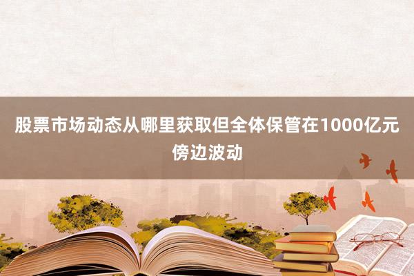 股票市场动态从哪里获取但全体保管在1000亿元傍边波动