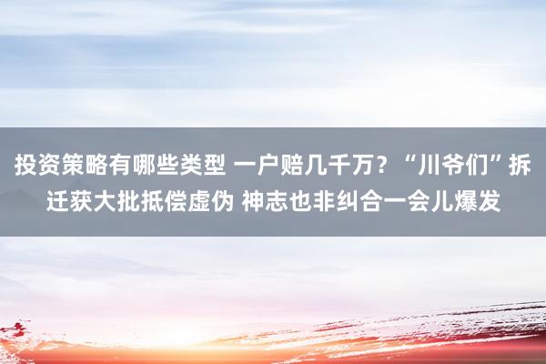 投资策略有哪些类型 一户赔几千万？“川爷们”拆迁获大批抵偿虚伪 神志也非纠合一会儿爆发