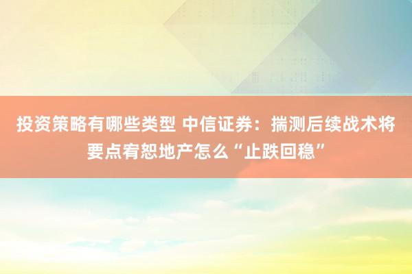 投资策略有哪些类型 中信证券：揣测后续战术将要点宥恕地产怎么“止跌回稳”