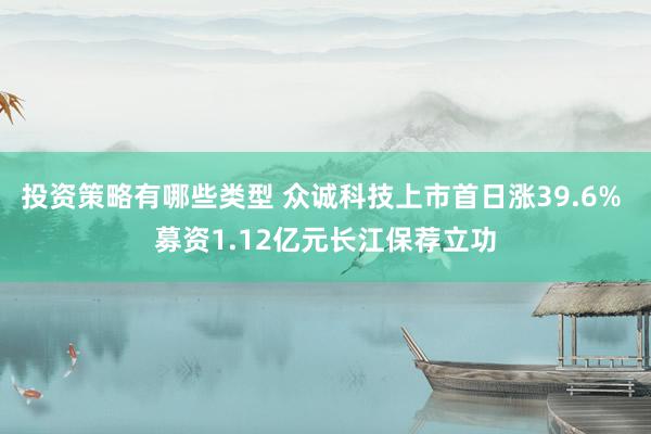 投资策略有哪些类型 众诚科技上市首日涨39.6% 募资1.12亿元长江保荐立功