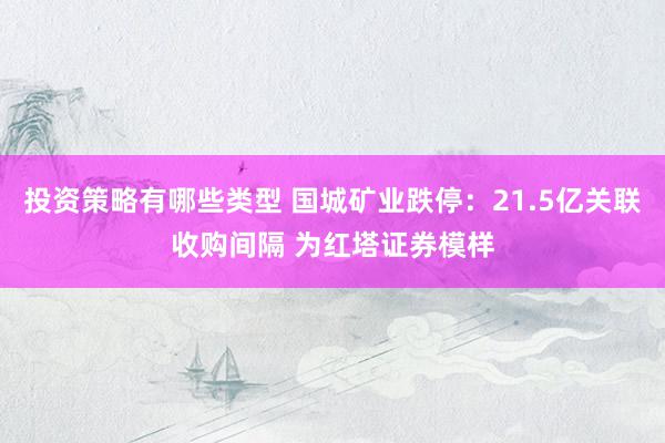 投资策略有哪些类型 国城矿业跌停：21.5亿关联收购间隔 为红塔证券模样