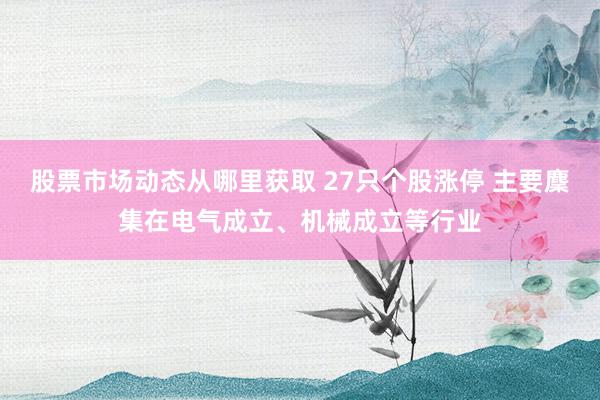 股票市场动态从哪里获取 27只个股涨停 主要麇集在电气成立、机械成立等行业