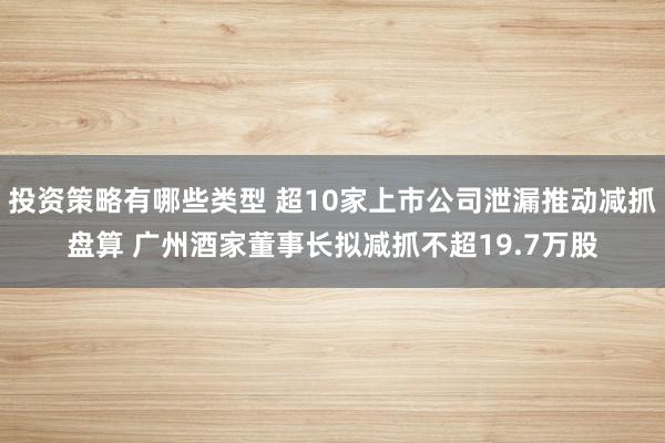 投资策略有哪些类型 超10家上市公司泄漏推动减抓盘算 广州酒家董事长拟减抓不超19.7万股