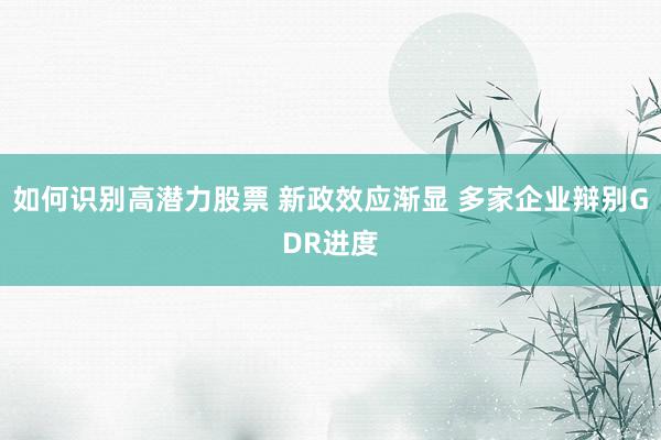 如何识别高潜力股票 新政效应渐显 多家企业辩别GDR进度