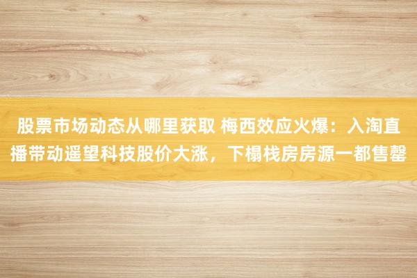 股票市场动态从哪里获取 梅西效应火爆：入淘直播带动遥望科技股价大涨，下榻栈房房源一都售罄