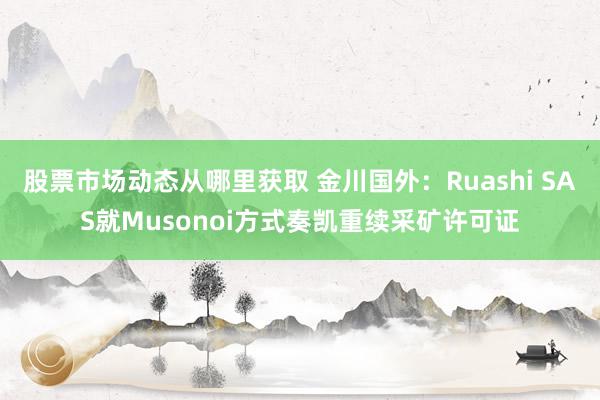 股票市场动态从哪里获取 金川国外：Ruashi SAS就Musonoi方式奏凯重续采矿许可证