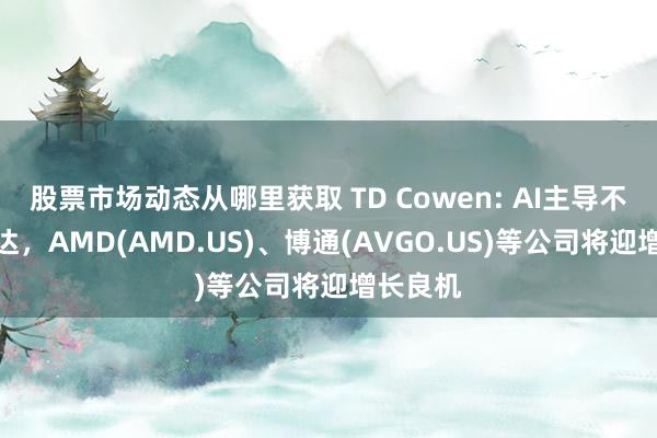 股票市场动态从哪里获取 TD Cowen: AI主导不啻英伟达，AMD(AMD.US)、博通(AVGO.US)等公司将迎增长良机