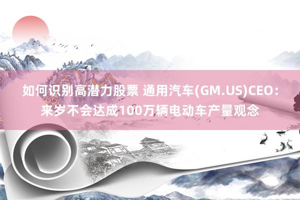 如何识别高潜力股票 通用汽车(GM.US)CEO：来岁不会达成100万辆电动车产量观念