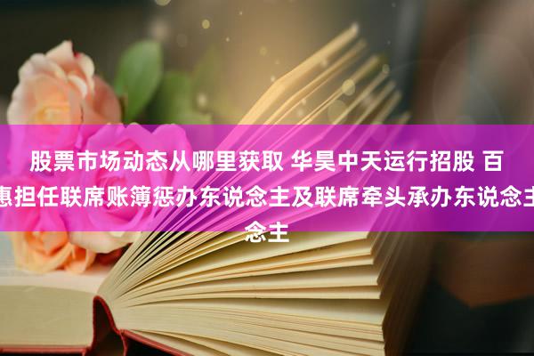 股票市场动态从哪里获取 华昊中天运行招股 百惠担任联席账簿惩办东说念主及联席牵头承办东说念主