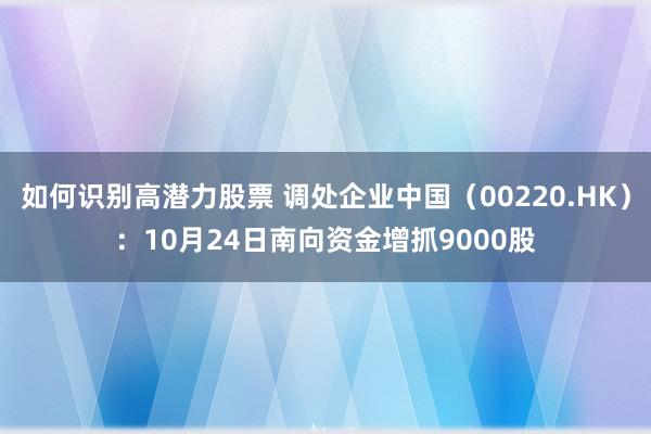 如何识别高潜力股票 调处企业中国（00220.HK）：10月24日南向资金增抓9000股