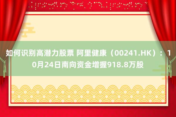 如何识别高潜力股票 阿里健康（00241.HK）：10月24日南向资金增握918.8万股