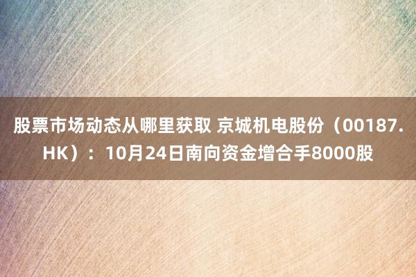 股票市场动态从哪里获取 京城机电股份（00187.HK）：10月24日南向资金增合手8000股