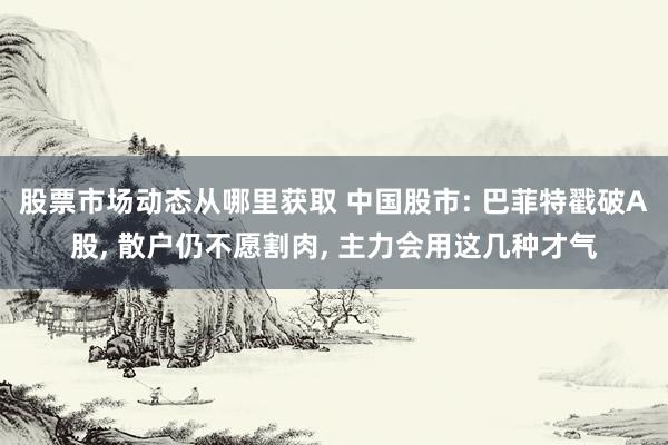 股票市场动态从哪里获取 中国股市: 巴菲特戳破A股, 散户仍不愿割肉, 主力会用这几种才气