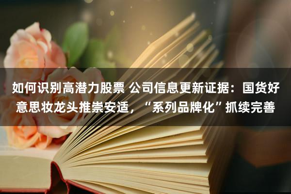 如何识别高潜力股票 公司信息更新证据：国货好意思妆龙头推崇安适，“系列品牌化”抓续完善