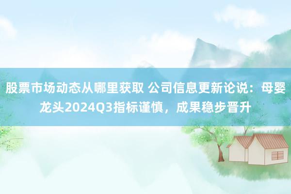 股票市场动态从哪里获取 公司信息更新论说：母婴龙头2024Q3指标谨慎，成果稳步晋升