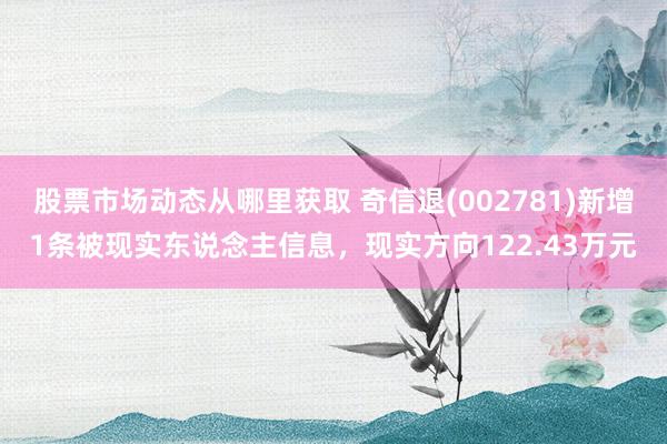 股票市场动态从哪里获取 奇信退(002781)新增1条被现实东说念主信息，现实方向122.43万元