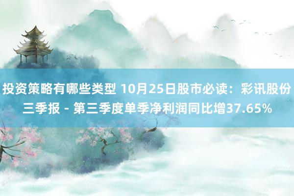 投资策略有哪些类型 10月25日股市必读：彩讯股份三季报 - 第三季度单季净利润同比增37.65%