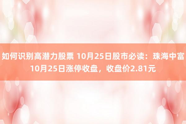 如何识别高潜力股票 10月25日股市必读：珠海中富10月25日涨停收盘，收盘价2.81元