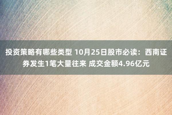 投资策略有哪些类型 10月25日股市必读：西南证券发生1笔大量往来 成交金额4.96亿元