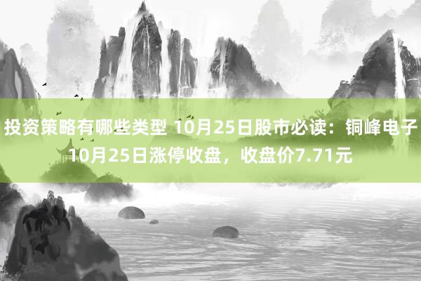 投资策略有哪些类型 10月25日股市必读：铜峰电子10月25日涨停收盘，收盘价7.71元