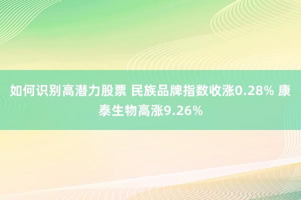 如何识别高潜力股票 民族品牌指数收涨0.28% 康泰生物高涨9.26%