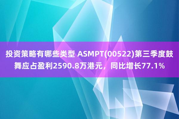 投资策略有哪些类型 ASMPT(00522)第三季度鼓舞应占盈利2590.8万港元，同比增长77.1%