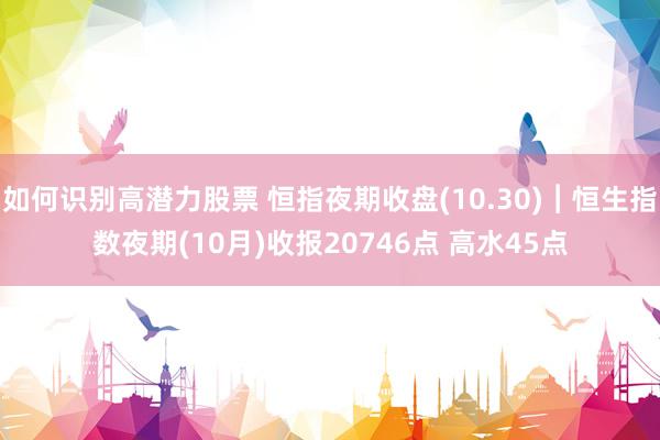 如何识别高潜力股票 恒指夜期收盘(10.30)︱恒生指数夜期(10月)收报20746点 高水45点