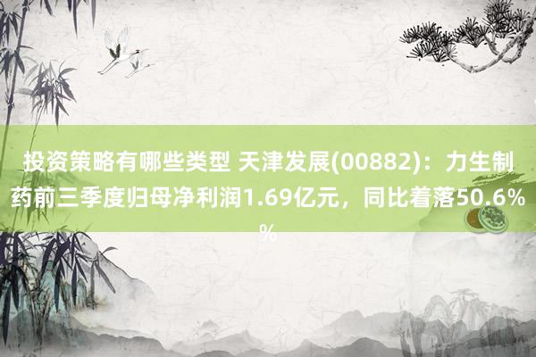 投资策略有哪些类型 天津发展(00882)：力生制药前三季度归母净利润1.69亿元，同比着落50.6%