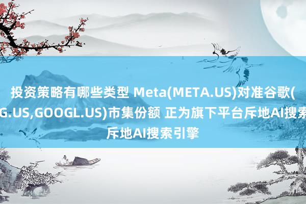 投资策略有哪些类型 Meta(META.US)对准谷歌(GOOG.US,GOOGL.US)市集份额 正为旗下平台斥地AI搜索引擎