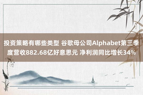 投资策略有哪些类型 谷歌母公司Alphabet第三季度营收882.68亿好意思元 净利润同比增长34%