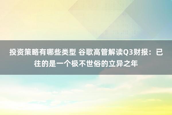 投资策略有哪些类型 谷歌高管解读Q3财报：已往的是一个极不世俗的立异之年