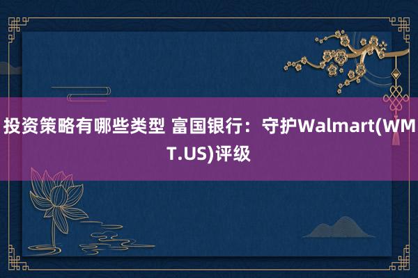 投资策略有哪些类型 富国银行：守护Walmart(WMT.US)评级