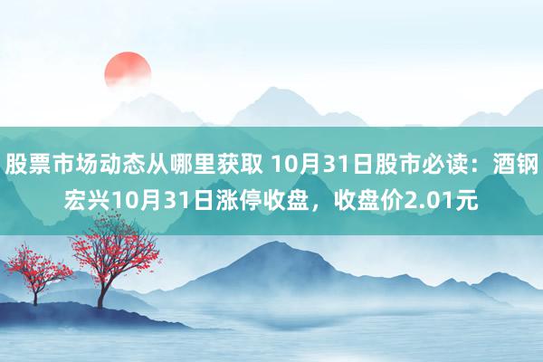 股票市场动态从哪里获取 10月31日股市必读：酒钢宏兴10月31日涨停收盘，收盘价2.01元