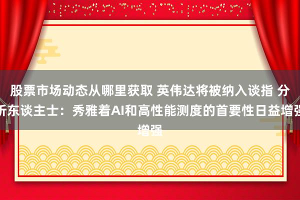 股票市场动态从哪里获取 英伟达将被纳入谈指 分析东谈主士：秀雅着AI和高性能测度的首要性日益增强