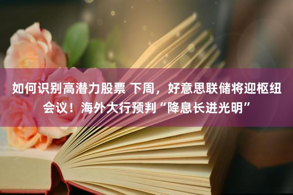 如何识别高潜力股票 下周，好意思联储将迎枢纽会议！海外大行预判“降息长进光明”