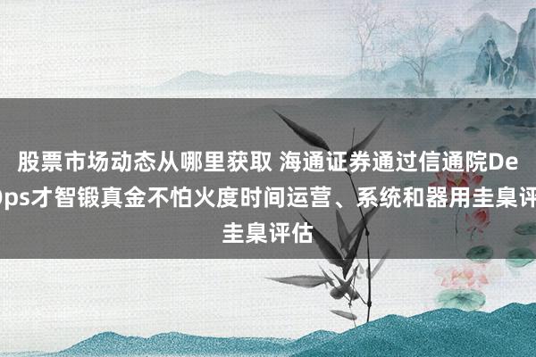 股票市场动态从哪里获取 海通证券通过信通院DevOps才智锻真金不怕火度时间运营、系统和器用圭臬评估