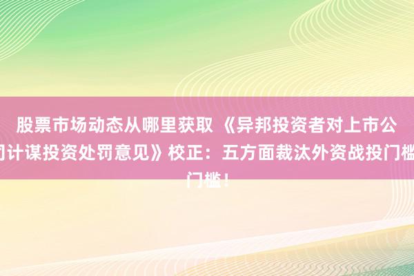 股票市场动态从哪里获取 《异邦投资者对上市公司计谋投资处罚意见》校正：五方面裁汰外资战投门槛！