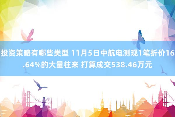 投资策略有哪些类型 11月5日中航电测现1笔折价16.64%的大量往来 打算成交538.46万元