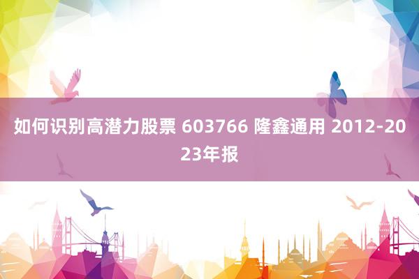 如何识别高潜力股票 603766 隆鑫通用 2012-2023年报