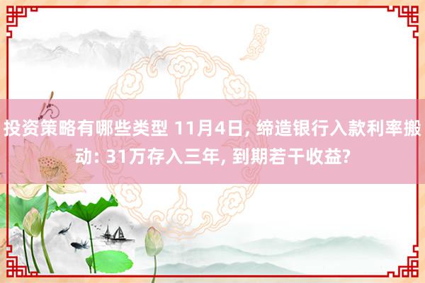 投资策略有哪些类型 11月4日, 缔造银行入款利率搬动: 31万存入三年, 到期若干收益?