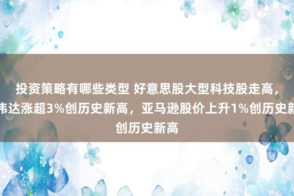 投资策略有哪些类型 好意思股大型科技股走高，英伟达涨超3%创历史新高，亚马逊股价上升1%创历史新高