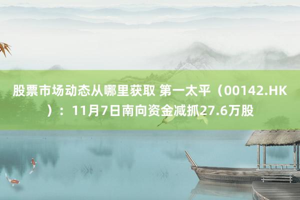 股票市场动态从哪里获取 第一太平（00142.HK）：11月7日南向资金减抓27.6万股