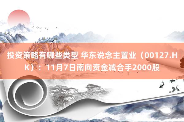 投资策略有哪些类型 华东说念主置业（00127.HK）：11月7日南向资金减合手2000股