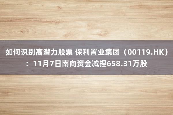 如何识别高潜力股票 保利置业集团（00119.HK）：11月7日南向资金减捏658.31万股