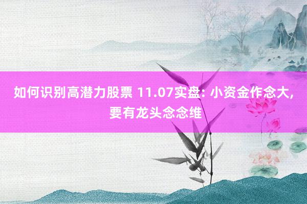 如何识别高潜力股票 11.07实盘: 小资金作念大, 要有龙头念念维