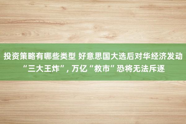 投资策略有哪些类型 好意思国大选后对华经济发动“三大王炸”, 万亿“救市”恐将无法斥逐