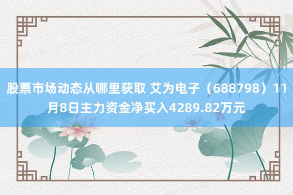 股票市场动态从哪里获取 艾为电子（688798）11月8日主力资金净买入4289.82万元