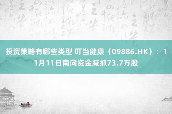 投资策略有哪些类型 叮当健康（09886.HK）：11月11日南向资金减抓73.7万股