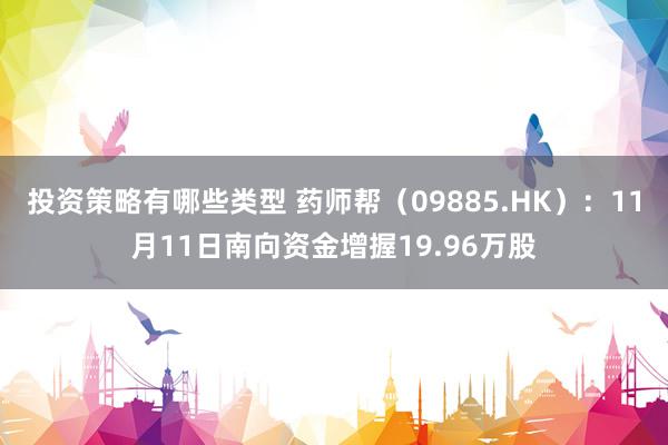 投资策略有哪些类型 药师帮（09885.HK）：11月11日南向资金增握19.96万股